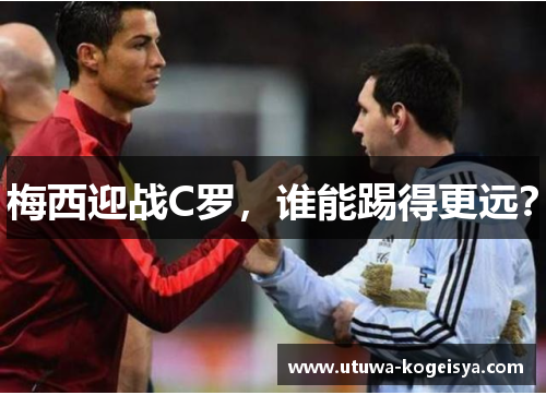梅西迎战C罗，谁能踢得更远？